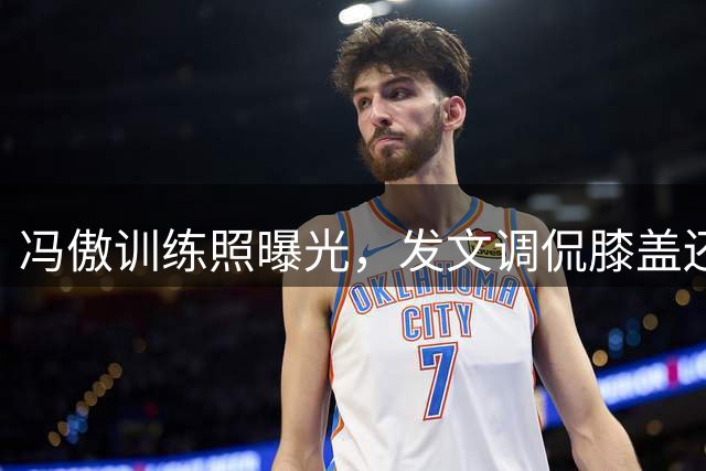 冯傲训练照曝光，发文调侃膝盖还需恢复时间