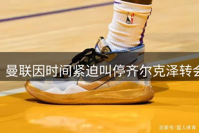 曼联因时间紧迫叫停齐尔克泽转会埃弗顿